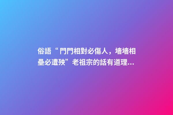 俗語“ 門門相對必傷人，墻墻相壘必遭殃”老祖宗的話有道理嗎？